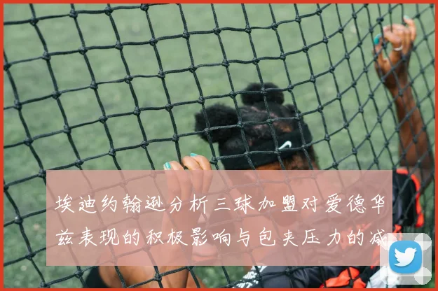 埃迪约翰逊分析三球加盟对爱德华兹表现的积极影响与包夹压力的减轻