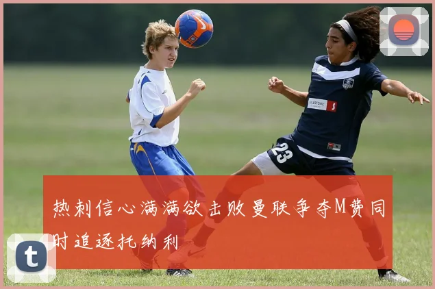 热刺信心满满欲击败曼联争夺M费同时追逐托纳利