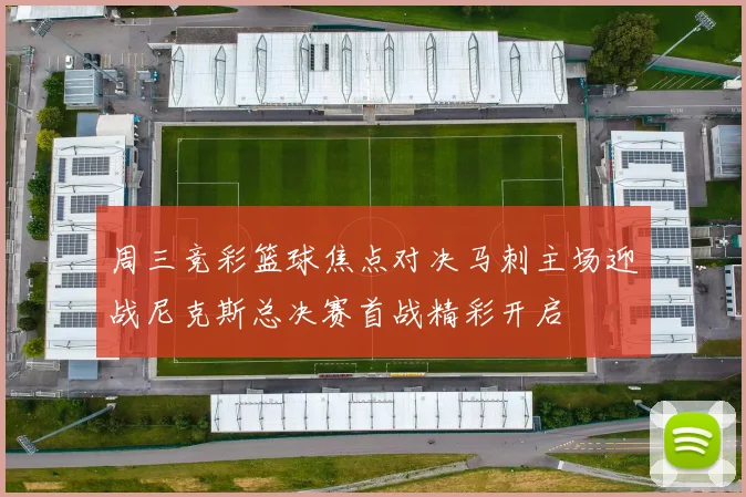周三竞彩篮球焦点对决马刺主场迎战尼克斯总决赛首战精彩开启