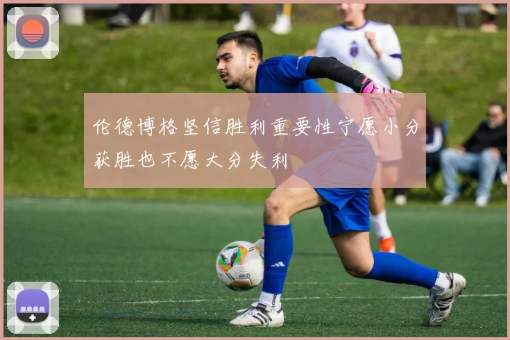 伦德博格坚信胜利重要性宁愿小分获胜也不愿大分失利