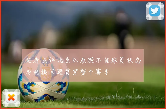 记者点评北京队表现不佳球员状态与轮换问题贯穿整个赛季