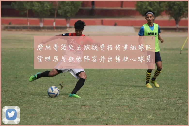 摩纳哥若失去欧战资格将重组球队管理层与教练阵容并出售核心球员