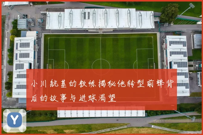 小川航基的教练揭秘他转型前锋背后的故事与进球渴望