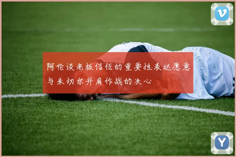 阿伦谈老板信任的重要性表达愿意与米切尔并肩作战的决心