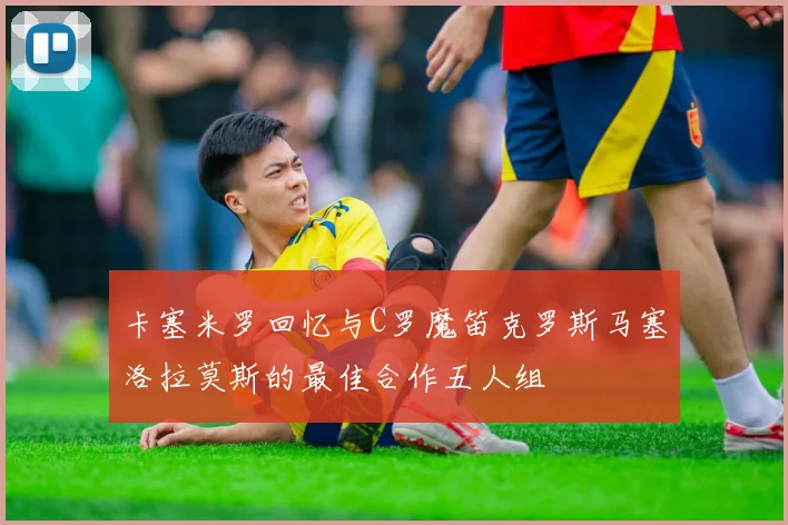 卡塞米罗回忆与C罗魔笛克罗斯马塞洛拉莫斯的最佳合作五人组
