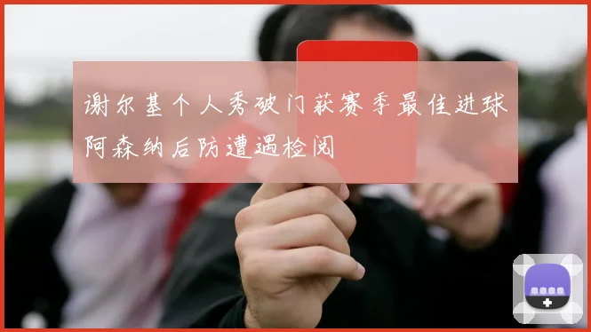 谢尔基个人秀破门获赛季最佳进球阿森纳后防遭遇检阅