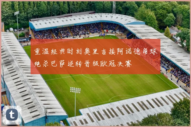 重温经典时刻奥里吉接阿诺德角球绝杀巴萨逆转晋级欧冠决赛