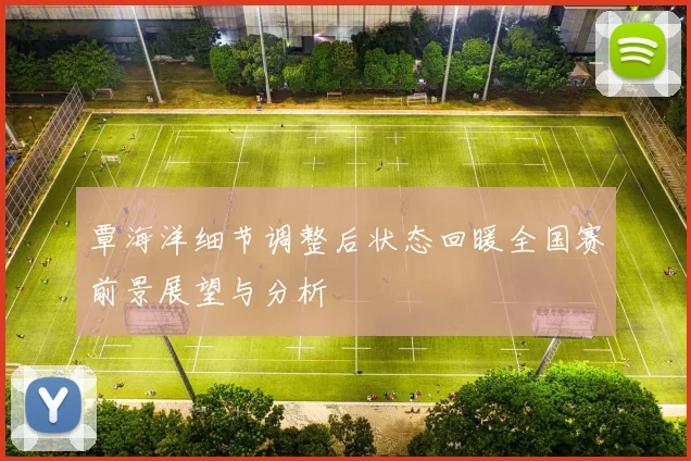 覃海洋细节调整后状态回暖全国赛前景展望与分析