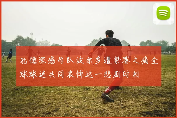 孔德深感母队波尔多遭禁赛之痛全球球迷共同哀悼这一悲剧时刻