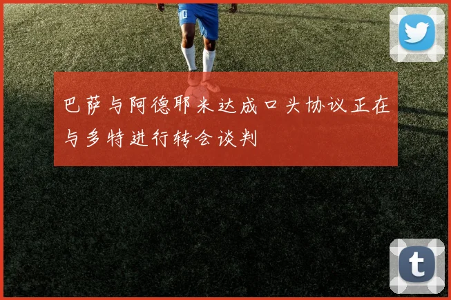 巴萨与阿德耶米达成口头协议正在与多特进行转会谈判