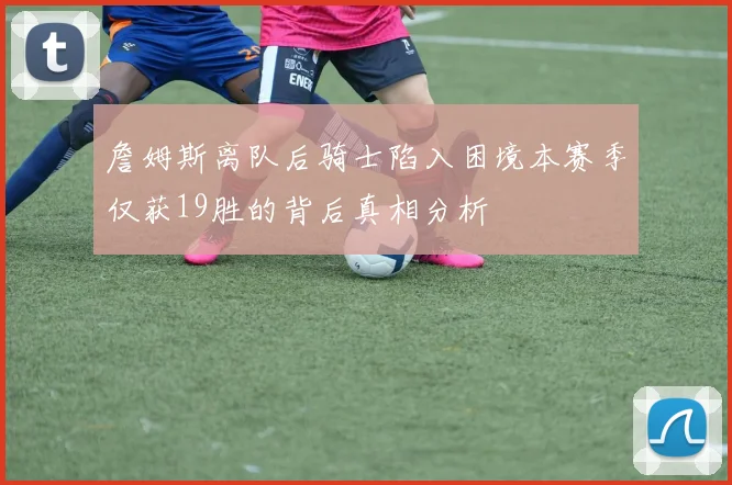 詹姆斯离队后骑士陷入困境本赛季仅获19胜的背后真相分析