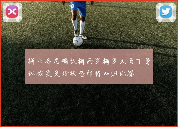 斯卡洛尼确认梅西罗梅罗大马丁身体恢复良好状态即将回归比赛