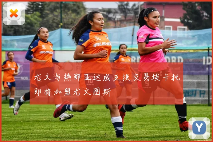 尤文与热那亚达成互换交易埃卡托即将加盟尤文图斯