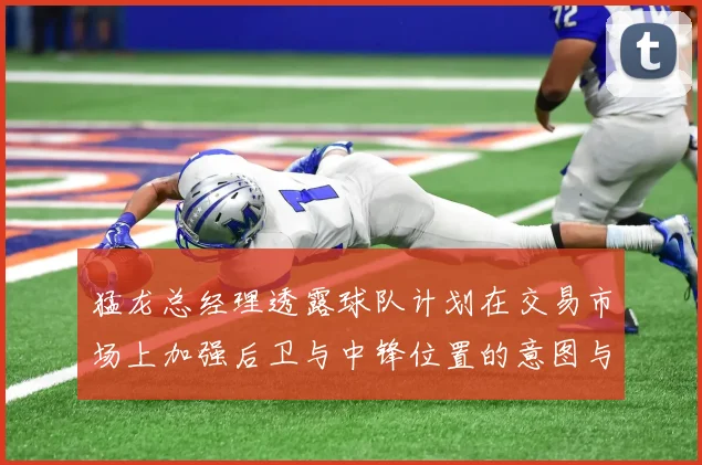 猛龙总经理透露球队计划在交易市场上加强后卫与中锋位置的意图与目标