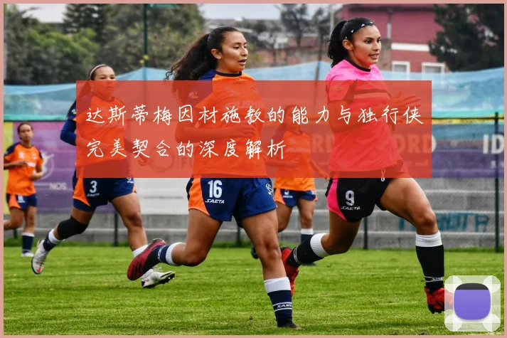 达斯蒂梅因材施教的能力与独行侠完美契合的深度解析