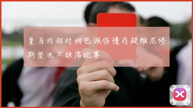 皇马内部对姆巴佩伤情存疑维尼修斯坚决不缺席比赛