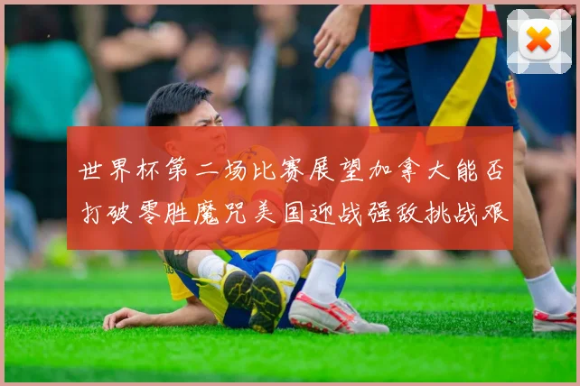 世界杯第二场比赛展望加拿大能否打破零胜魔咒美国迎战强敌挑战艰巨