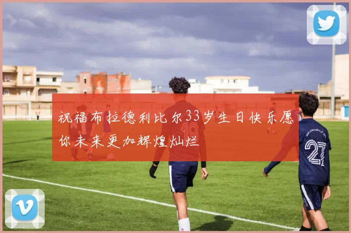 祝福布拉德利比尔33岁生日快乐愿你未来更加辉煌灿烂