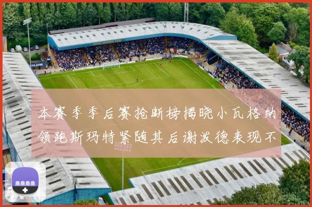 本赛季季后赛抢断榜揭晓小瓦格纳领跑斯玛特紧随其后谢泼德表现不俗