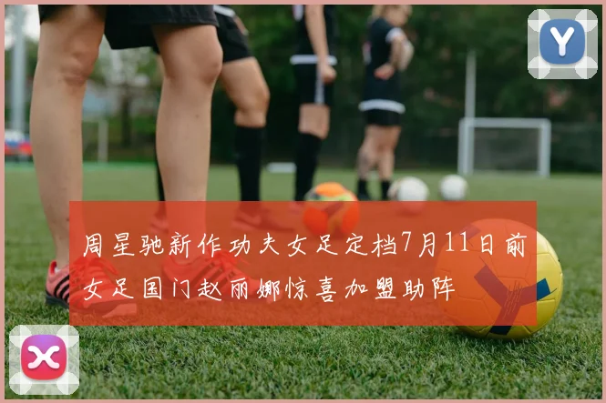 周星驰新作功夫女足定档7月11日前女足国门赵丽娜惊喜加盟助阵