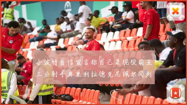小波特自信宣言称自己是现役前五三分射手库里利拉德克尼佩尔同列其中