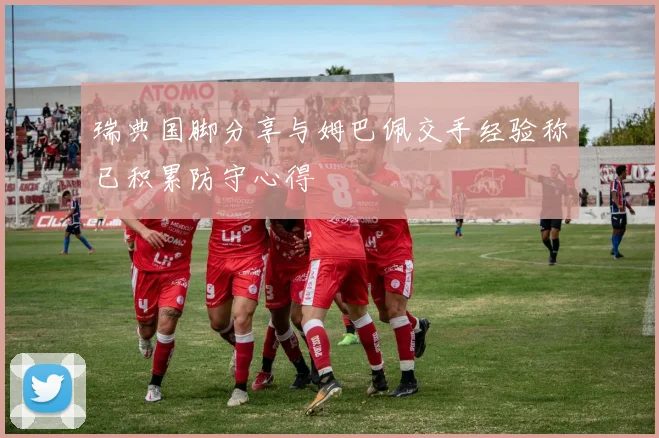 瑞典国脚分享与姆巴佩交手经验称已积累防守心得